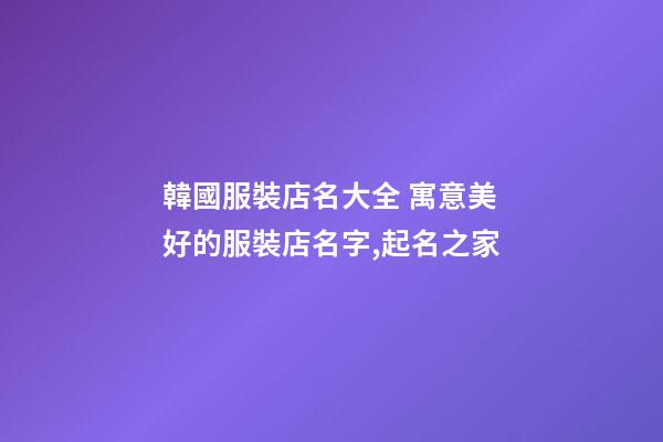 韓國服裝店名大全 寓意美好的服裝店名字,起名之家-第1張-店鋪起名-玄機派